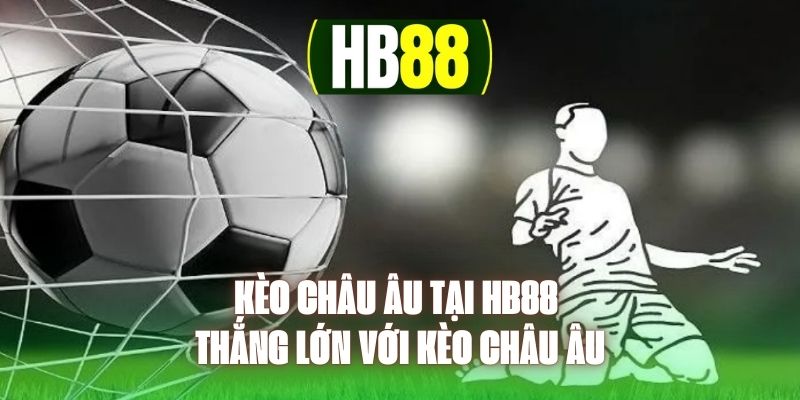 Kèo Châu Âu Tại HB88 - Thắng Lớn Với Kèo Châu Âu