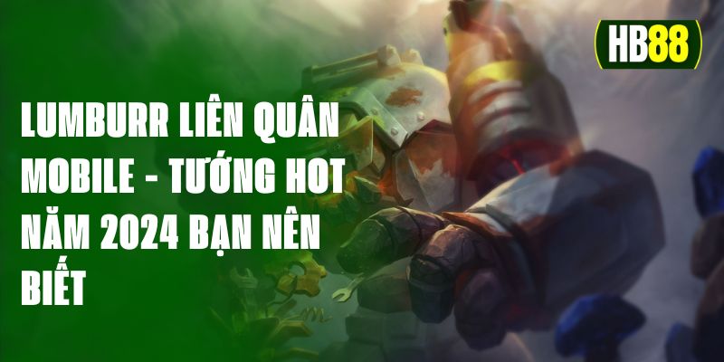 Lumburr Liên Quân Mobile - Tướng Hot Năm 2024 Bạn Nên Biết